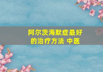 阿尔茨海默症最好的治疗方法 中医